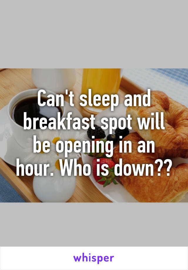 Can't sleep and breakfast spot will be opening in an hour. Who is down??