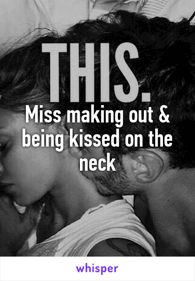 Miss making out & being kissed on the neck