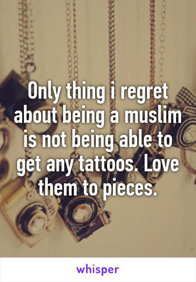 Only thing i regret about being a muslim is not being able to get any tattoos. Love them to pieces.