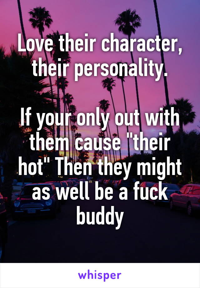 Love their character, their personality.

If your only out with them cause "their hot" Then they might as well be a fuck buddy
