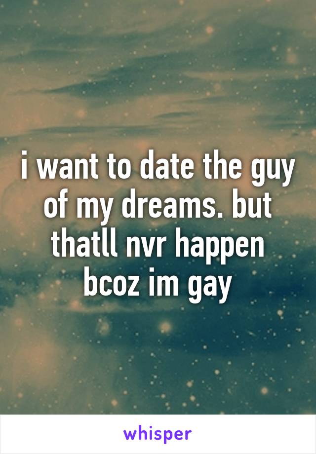 i want to date the guy of my dreams. but thatll nvr happen bcoz im gay