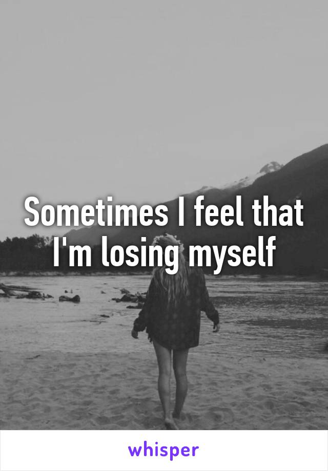 Sometimes I feel that I'm losing myself