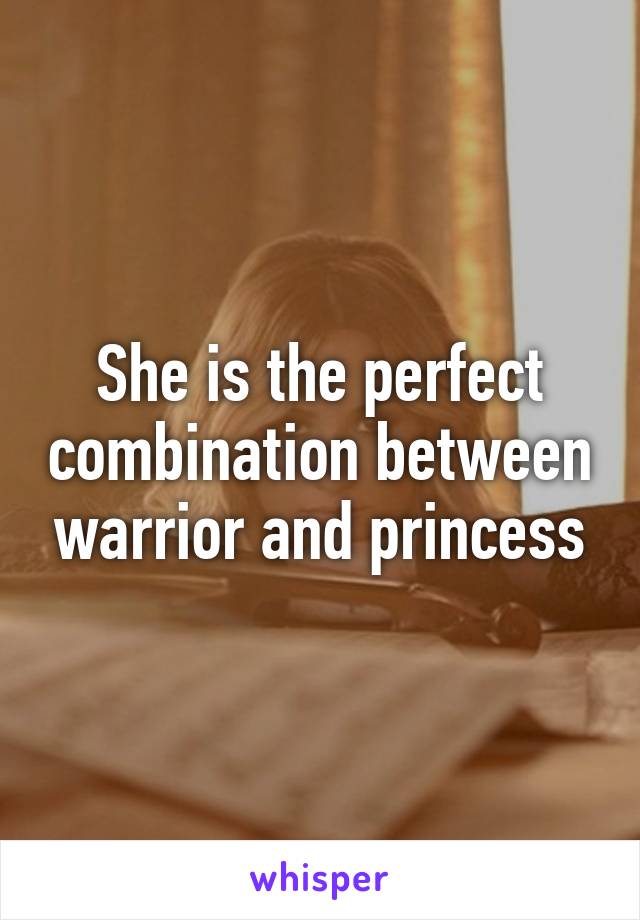 She is the perfect combination between warrior and princess