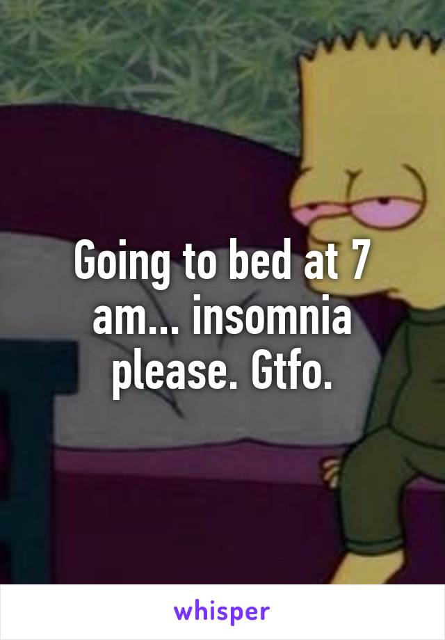 Going to bed at 7 am... insomnia please. Gtfo.