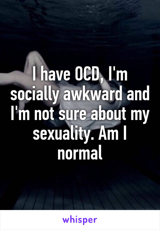 I have OCD, I'm socially awkward and I'm not sure about my sexuality. Am I normal