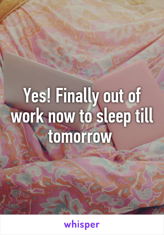 Yes! Finally out of work now to sleep till tomorrow 