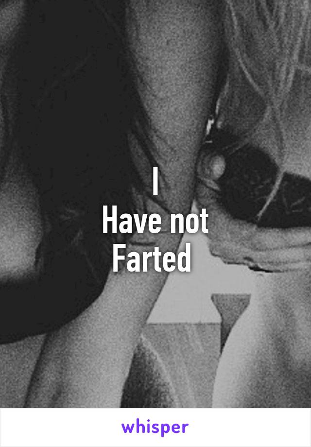 I
Have not
Farted 