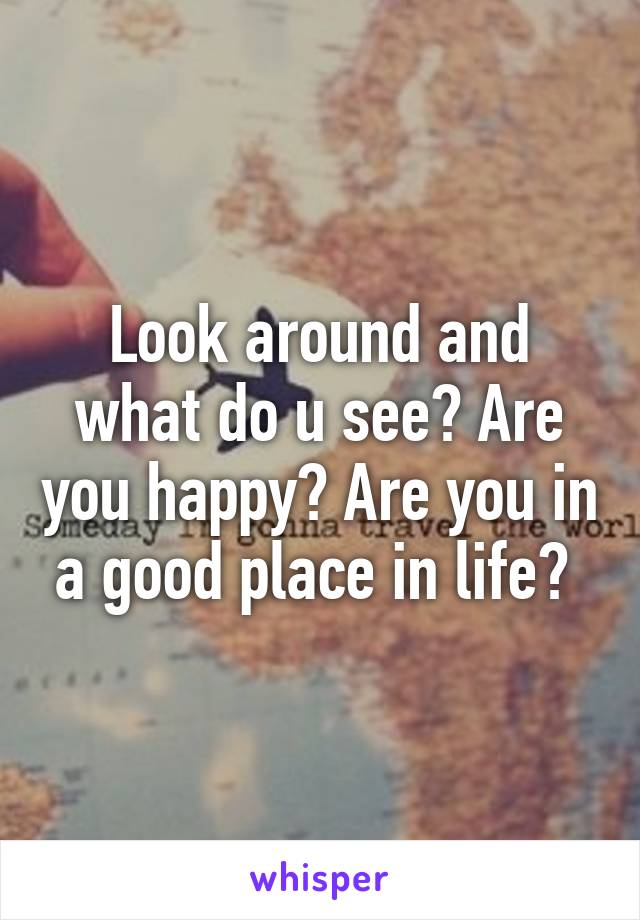 Look around and what do u see? Are you happy? Are you in a good place in life? 