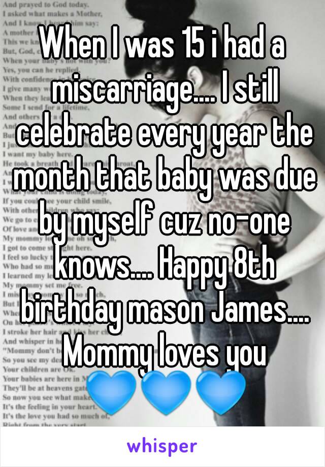 When I was 15 i had a miscarriage.... I still celebrate every year the month that baby was due by myself cuz no-one knows.... Happy 8th birthday mason James.... Mommy loves you 💙💙💙