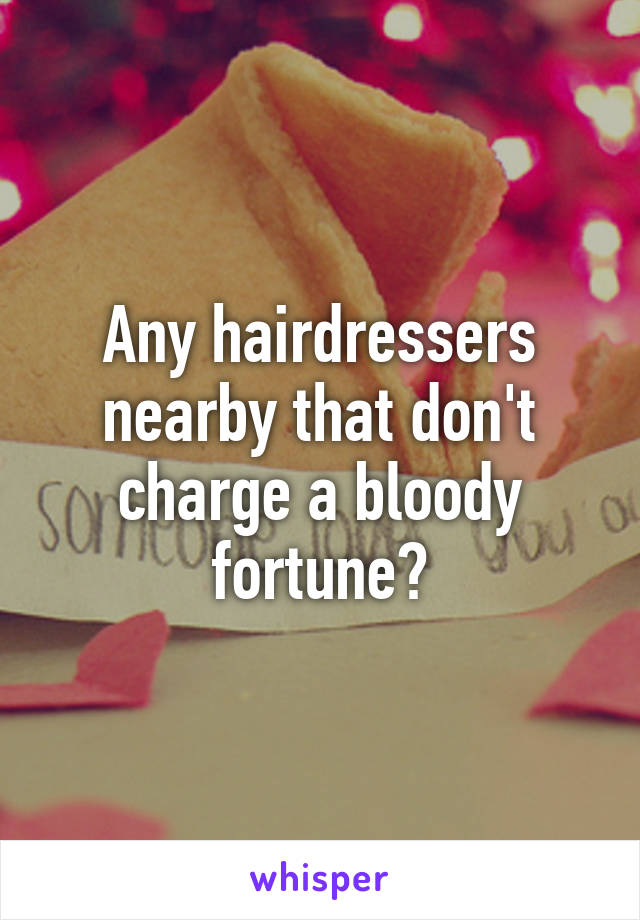 Any hairdressers nearby that don't charge a bloody fortune?