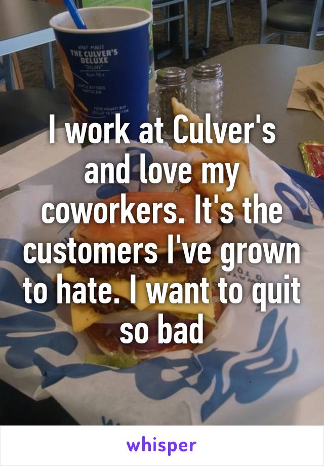 I work at Culver's and love my coworkers. It's the customers I've grown to hate. I want to quit so bad