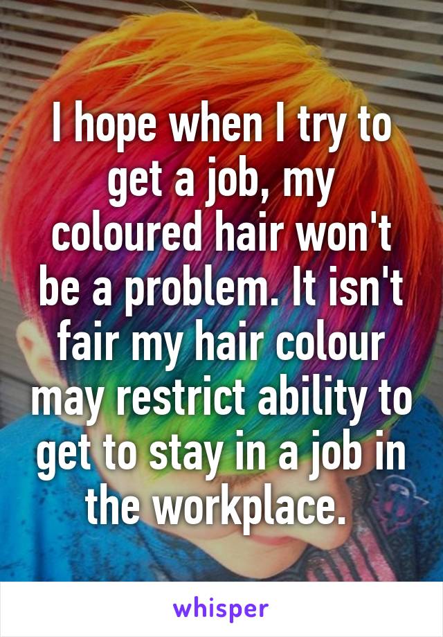 I hope when I try to get a job, my coloured hair won't be a problem. It isn't fair my hair colour may restrict ability to get to stay in a job in the workplace. 