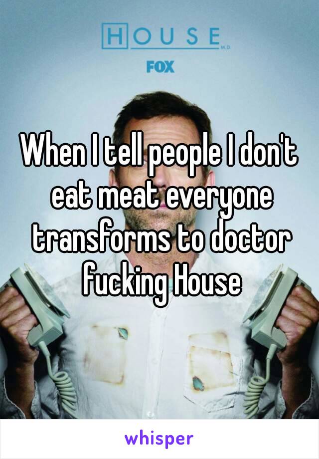 When I tell people I don't eat meat everyone transforms to doctor fucking House