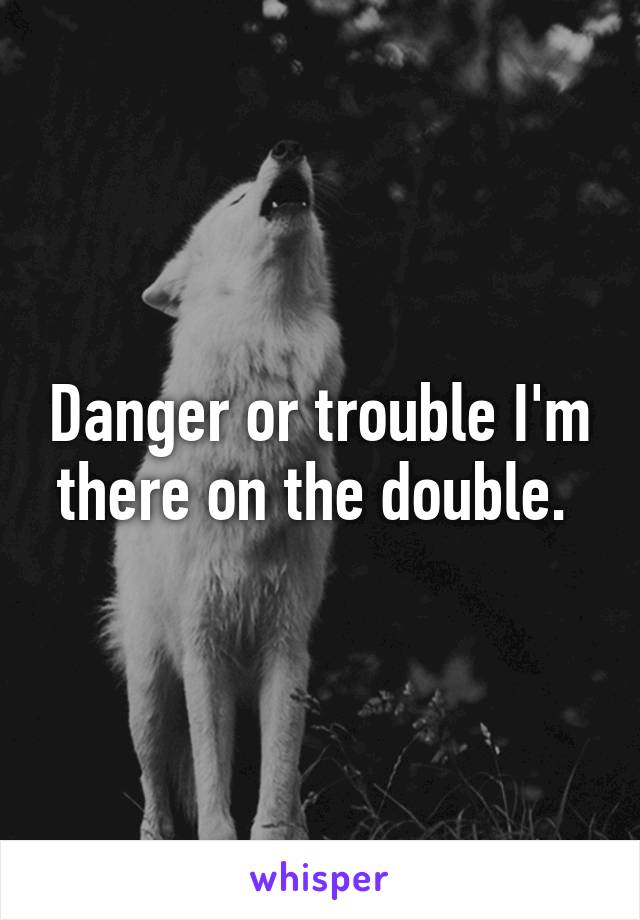 Danger or trouble I'm there on the double. 