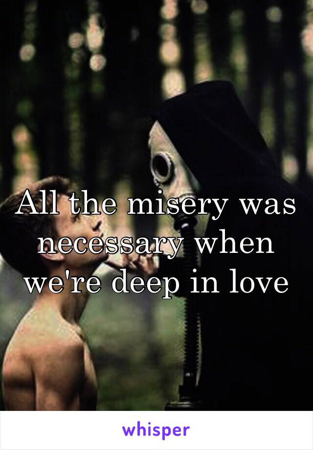 All the misery was necessary when we're deep in love 