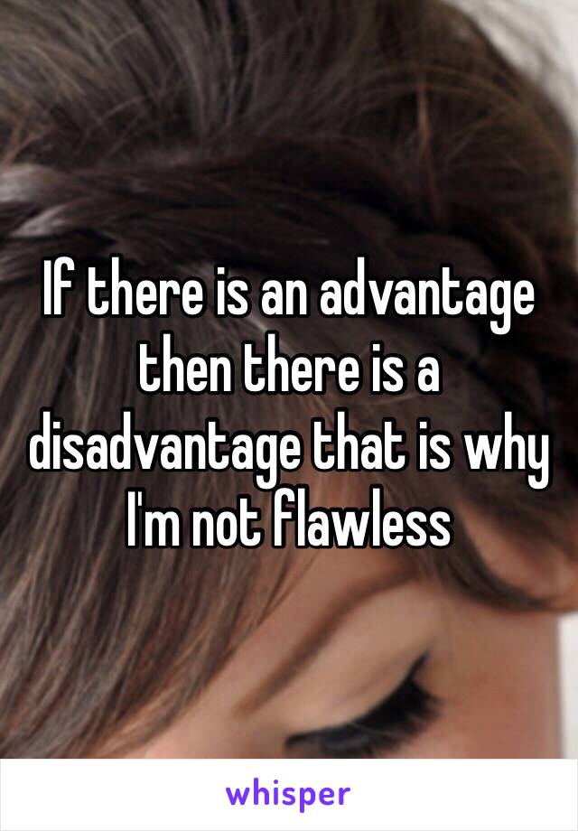 If there is an advantage then there is a disadvantage that is why I'm not flawless 