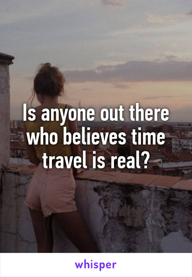 Is anyone out there who believes time travel is real?