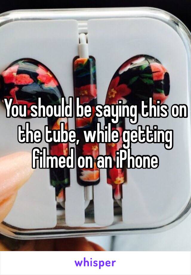 You should be saying this on the tube, while getting filmed on an iPhone