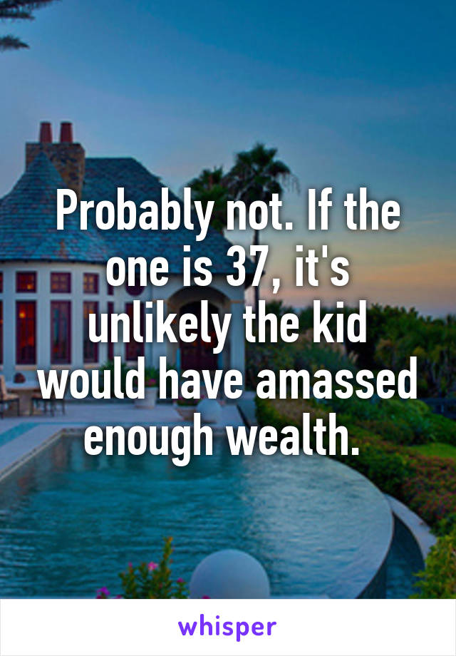 Probably not. If the one is 37, it's unlikely the kid would have amassed enough wealth. 