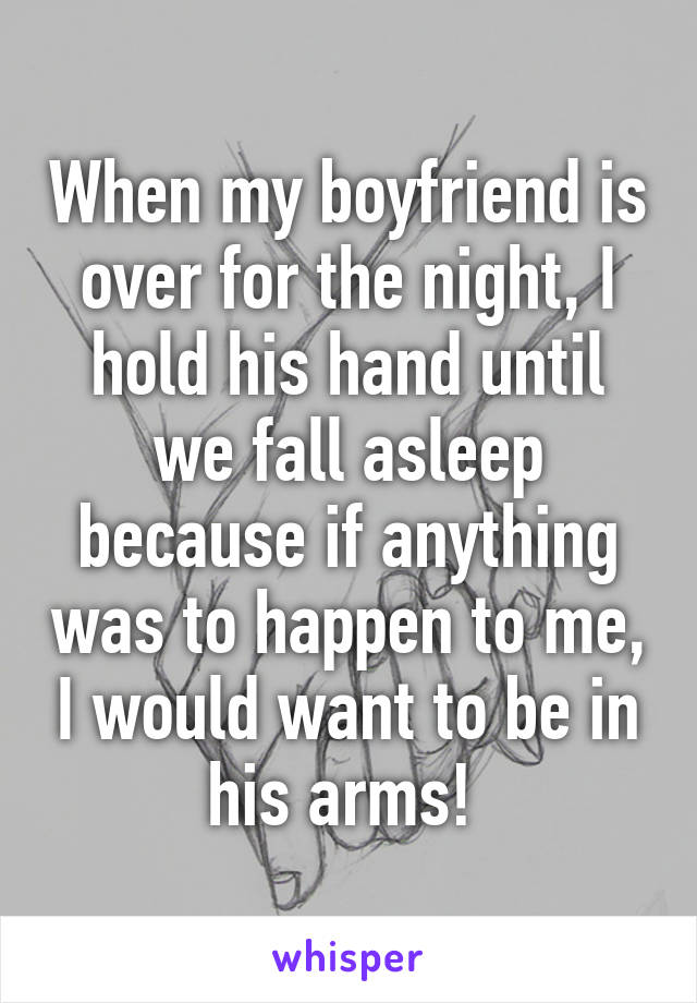 When my boyfriend is over for the night, I hold his hand until we fall asleep because if anything was to happen to me, I would want to be in his arms! 