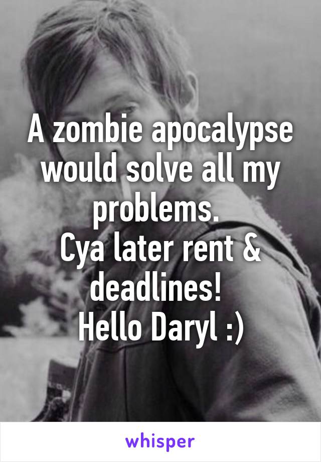 A zombie apocalypse would solve all my problems. 
Cya later rent & deadlines! 
Hello Daryl :)