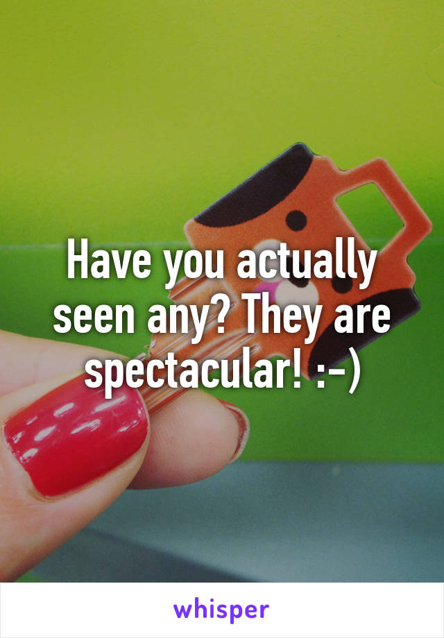 Have you actually seen any? They are spectacular! :-)