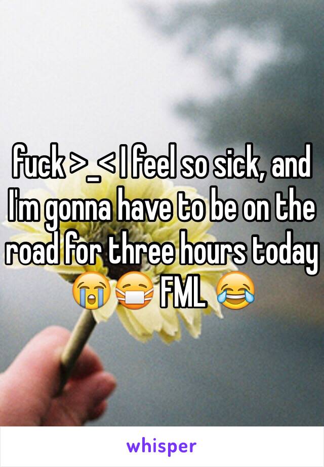 fuck >_< I feel so sick, and I'm gonna have to be on the road for three hours today 😭😷 FML 😂