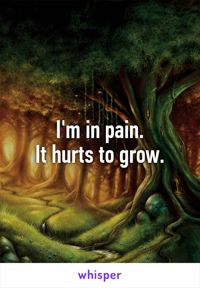 I'm in pain.
 It hurts to grow. 