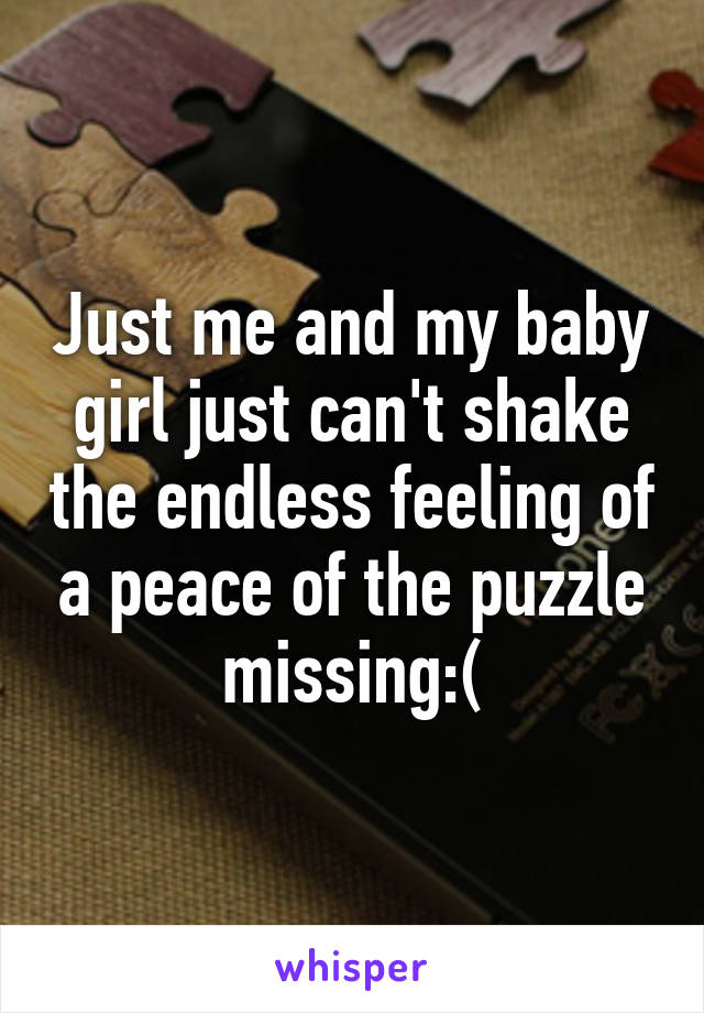 Just me and my baby girl just can't shake the endless feeling of a peace of the puzzle missing:(