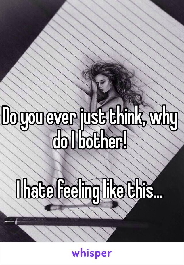 Do you ever just think, why do I bother! 

I hate feeling like this... 