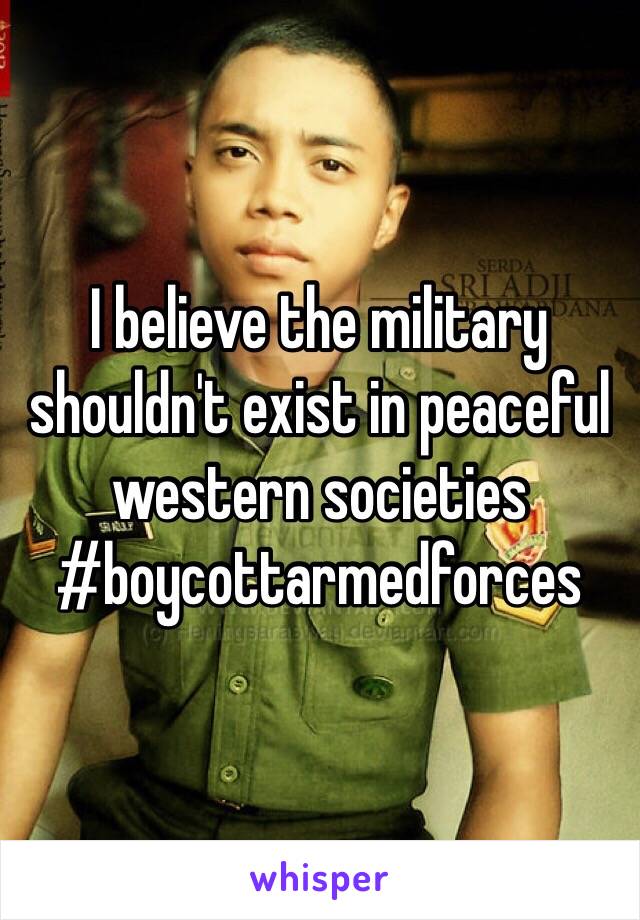 I believe the military shouldn't exist in peaceful western societies #boycottarmedforces