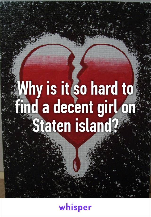 Why is it so hard to find a decent girl on Staten island?