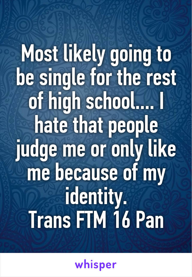 Most likely going to be single for the rest of high school.... I hate that people judge me or only like me because of my identity.
Trans FTM 16 Pan