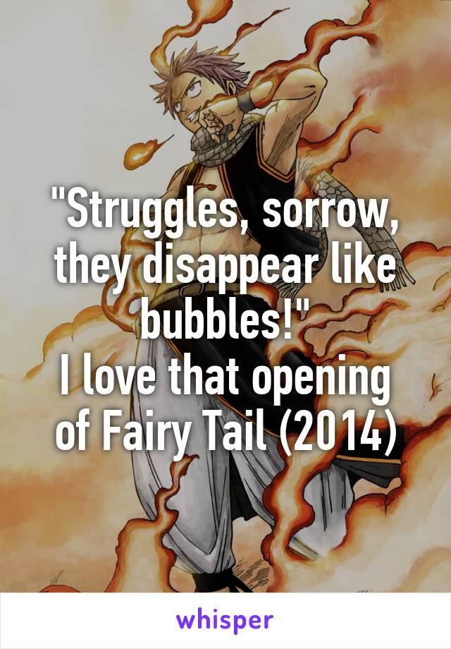 "Struggles, sorrow, they disappear like bubbles!"
I love that opening of Fairy Tail (2014)