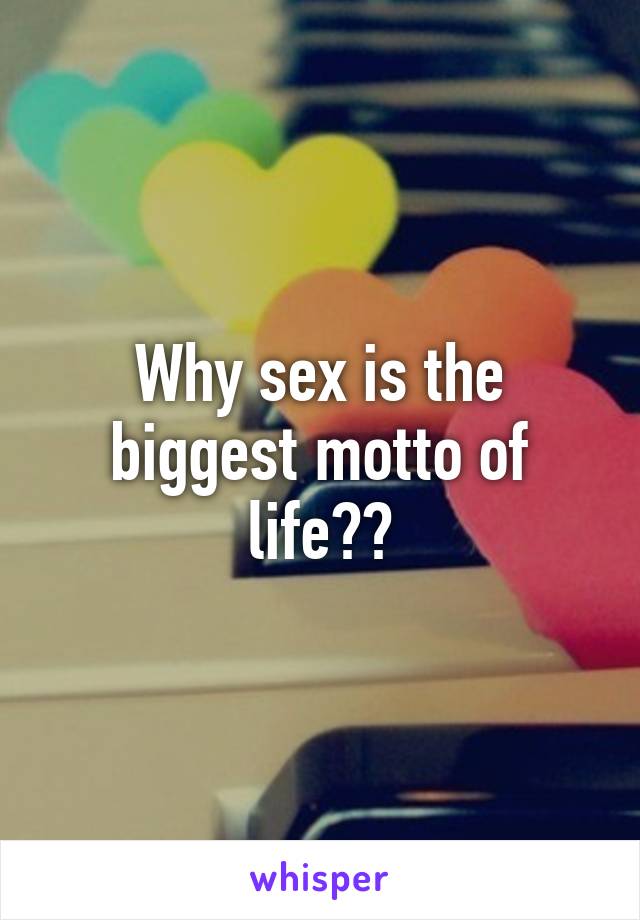 Why sex is the biggest motto of life??