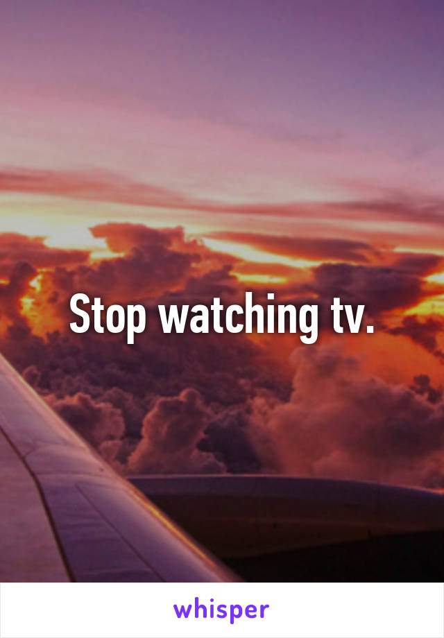 Stop watching tv.