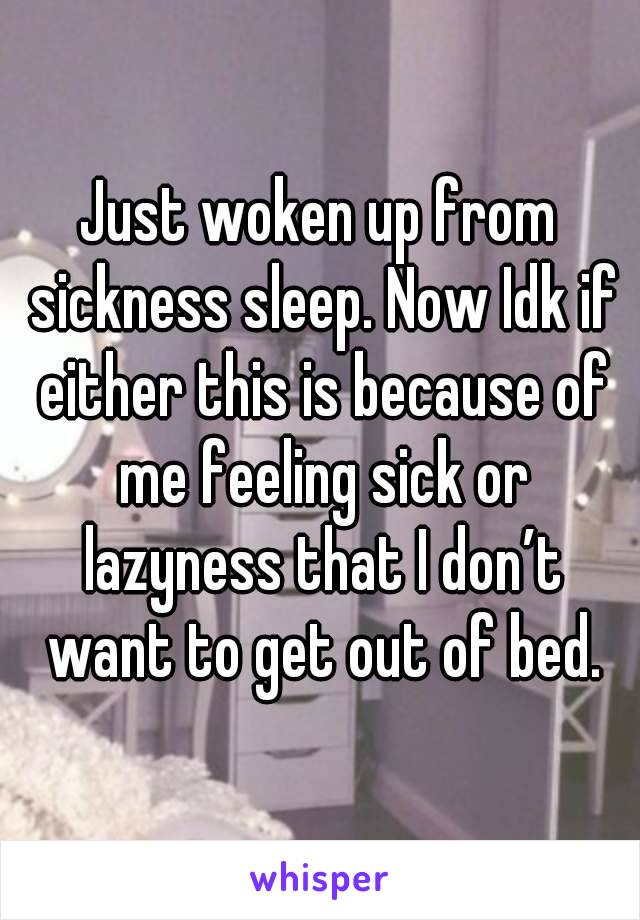 Just woken up from sickness sleep. Now Idk if either this is because of me feeling sick or lazyness that I don’t want to get out of bed.