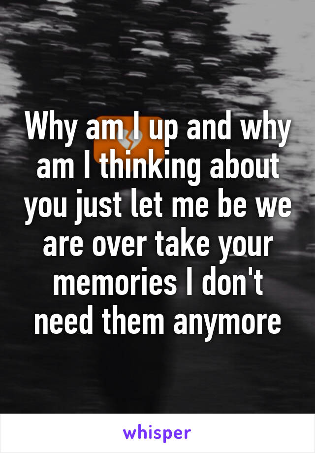 Why am I up and why am I thinking about you just let me be we are over take your memories I don't need them anymore