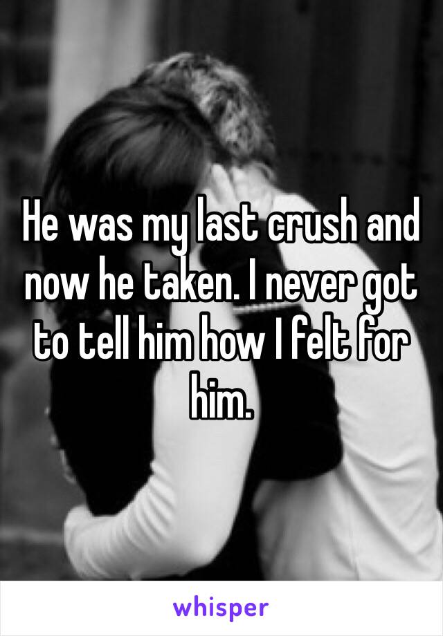 He was my last crush and now he taken. I never got to tell him how I felt for him.