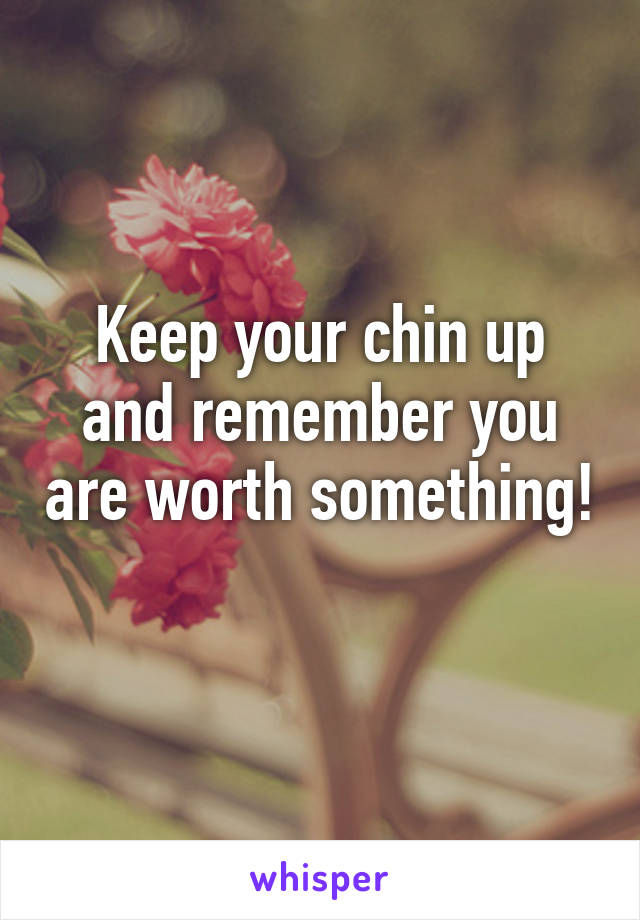 Keep your chin up and remember you are worth something! 