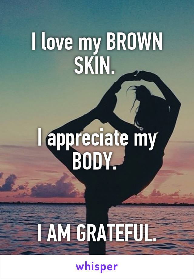 I love my BROWN SKIN. 


I appreciate my BODY. 


I AM GRATEFUL.