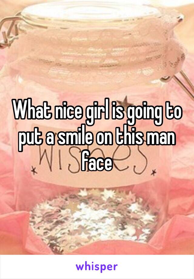 What nice girl is going to put a smile on this man face 