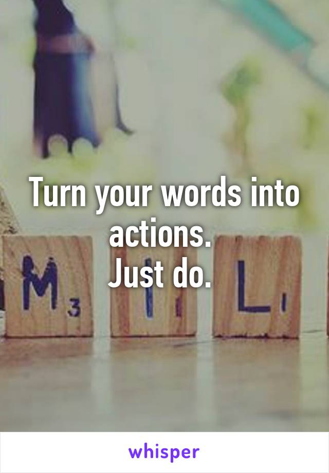 Turn your words into actions. 
Just do. 