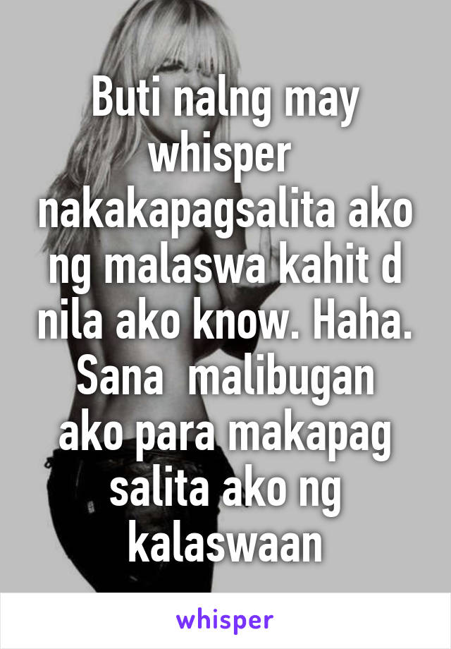 Buti nalng may whisper  nakakapagsalita ako ng malaswa kahit d nila ako know. Haha.
Sana  malibugan ako para makapag salita ako ng kalaswaan