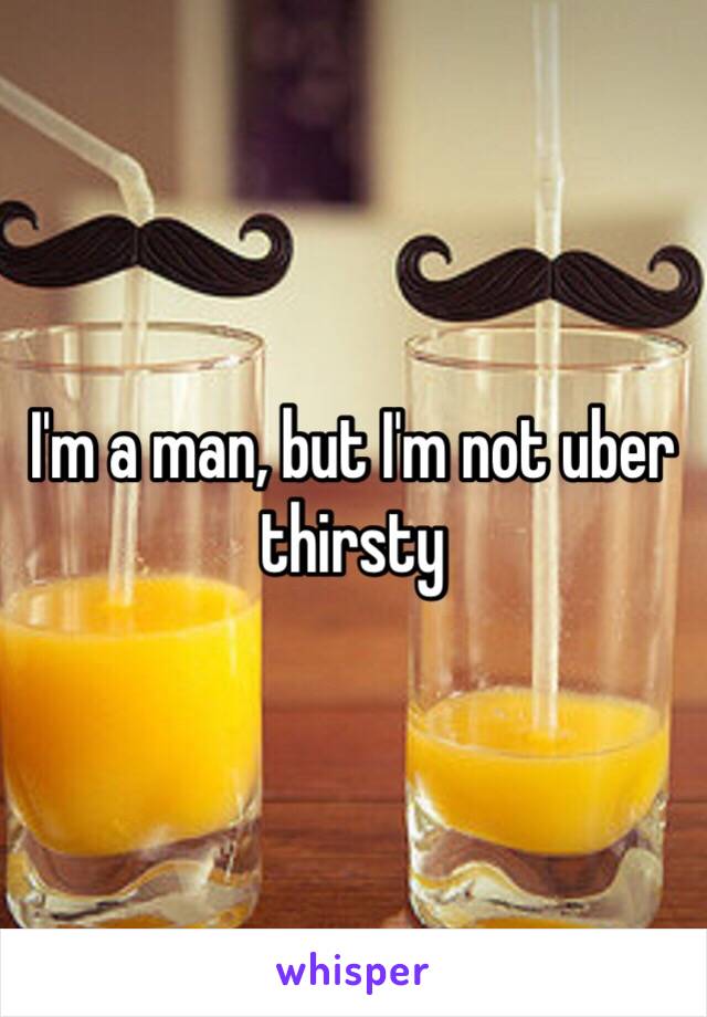 I'm a man, but I'm not uber thirsty