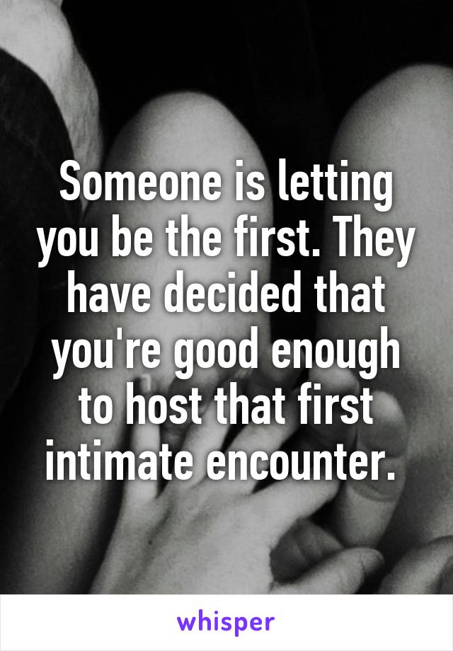 Someone is letting you be the first. They have decided that you're good enough to host that first intimate encounter. 