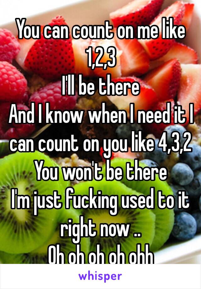 You can count on me like 
1,2,3
I'll be there 
And I know when I need it I can count on you like 4,3,2 
You won't be there 
I'm just fucking used to it right now ..
Oh oh oh oh ohh