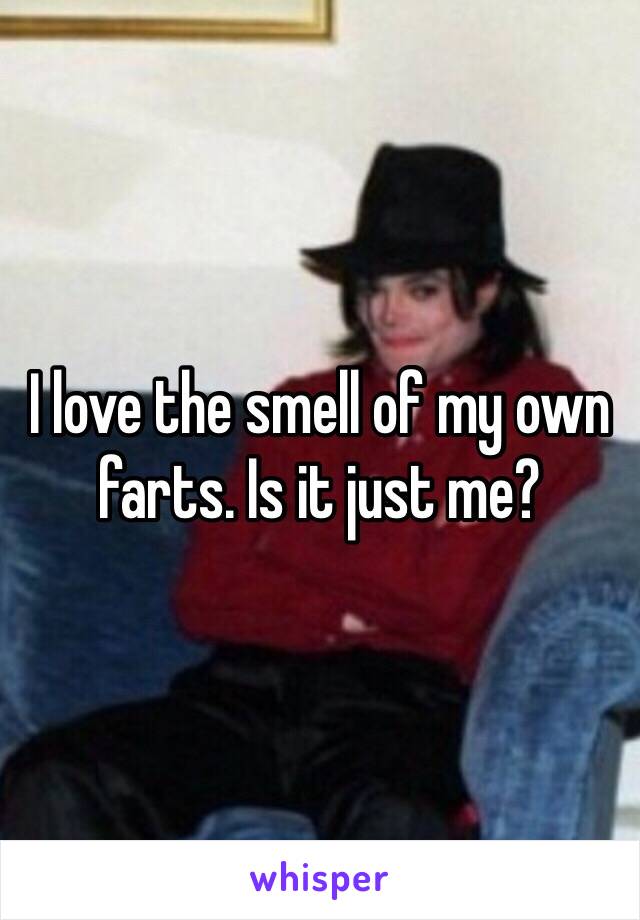 I love the smell of my own farts. Is it just me?