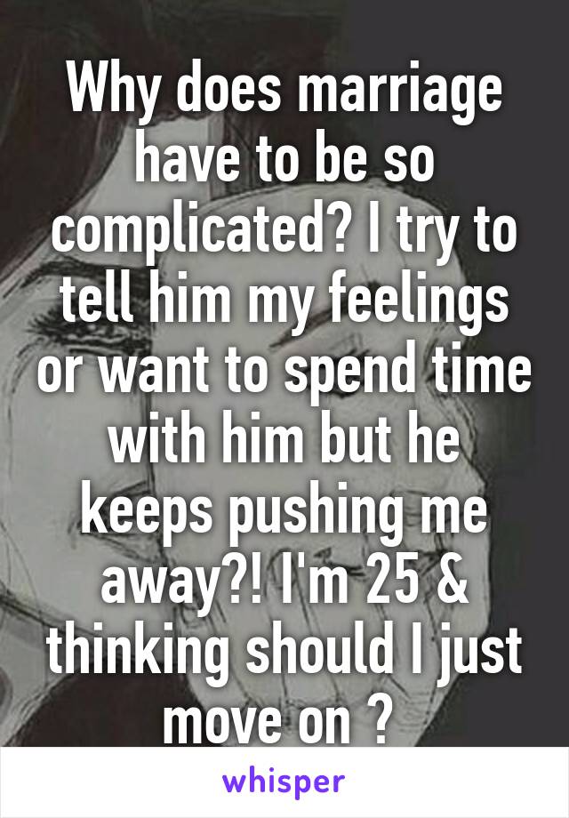 Why does marriage have to be so complicated? I try to tell him my feelings or want to spend time with him but he keeps pushing me away?! I'm 25 & thinking should I just move on ? 