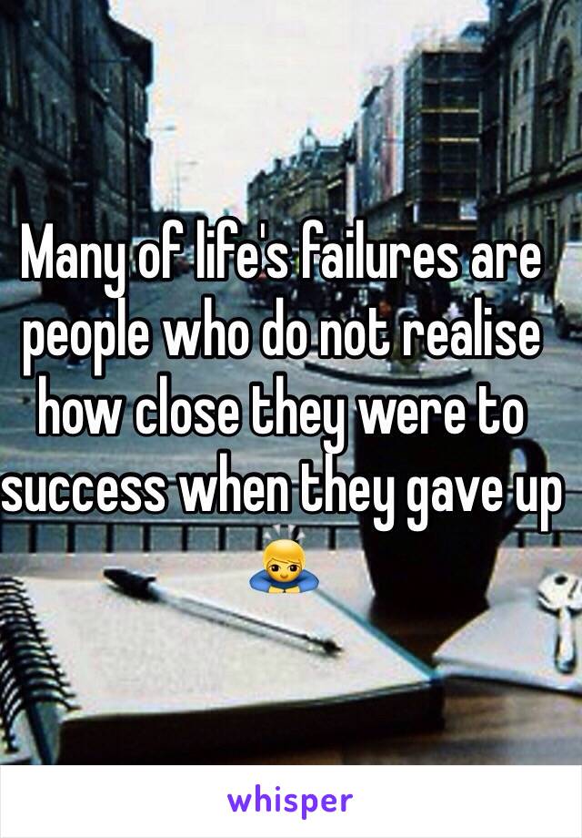 Many of life's failures are people who do not realise how close they were to success when they gave up 🙇